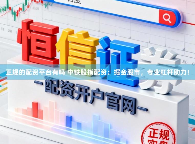 正规的配资平台有吗 中铁股指配资：掘金股市，专业杠杆助力！