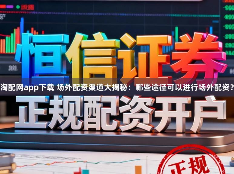 淘配网app下载 场外配资渠道大揭秘：哪些途径可以进行场外配资？