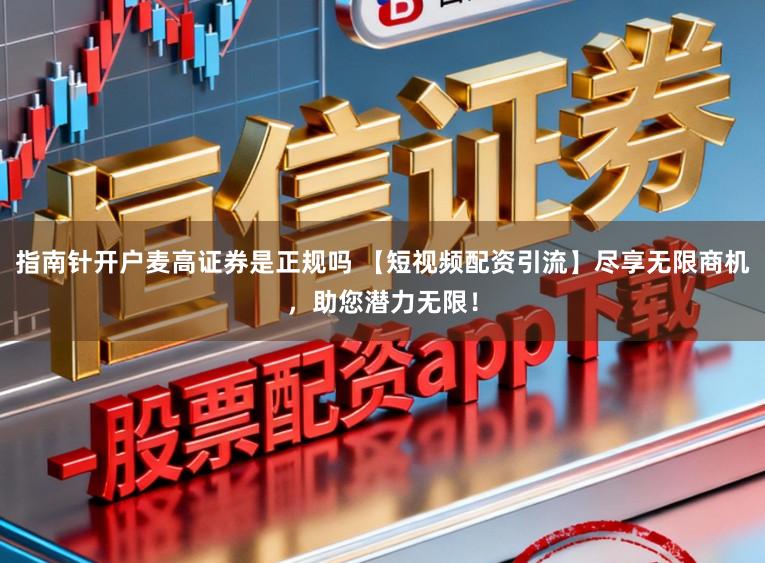 指南针开户麦高证券是正规吗 【短视频配资引流】尽享无限商机，助您潜力无限！