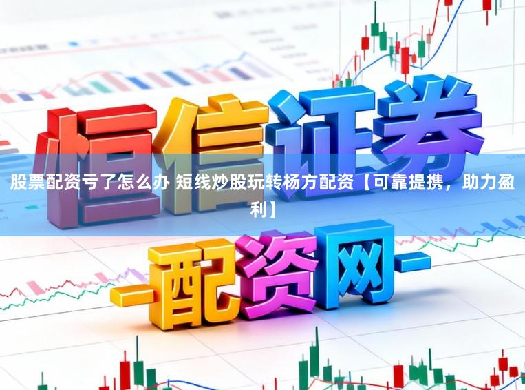 股票配资亏了怎么办 短线炒股玩转杨方配资【可靠提携，助力盈利】