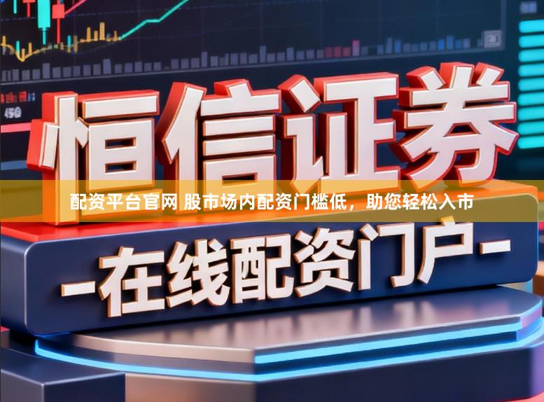配资平台官网 股市场内配资门槛低，助您轻松入市