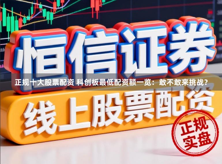 正规十大股票配资 科创板最低配资额一览：敢不敢来挑战？