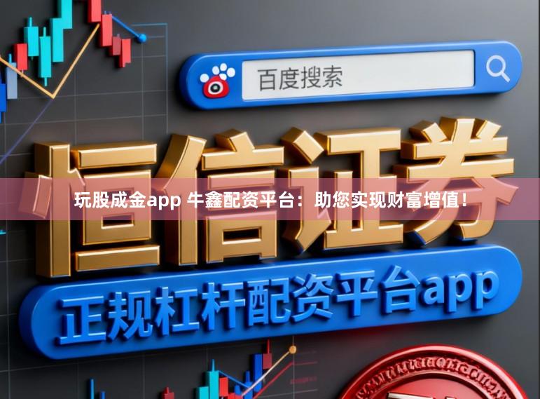 玩股成金app 牛鑫配资平台：助您实现财富增值！