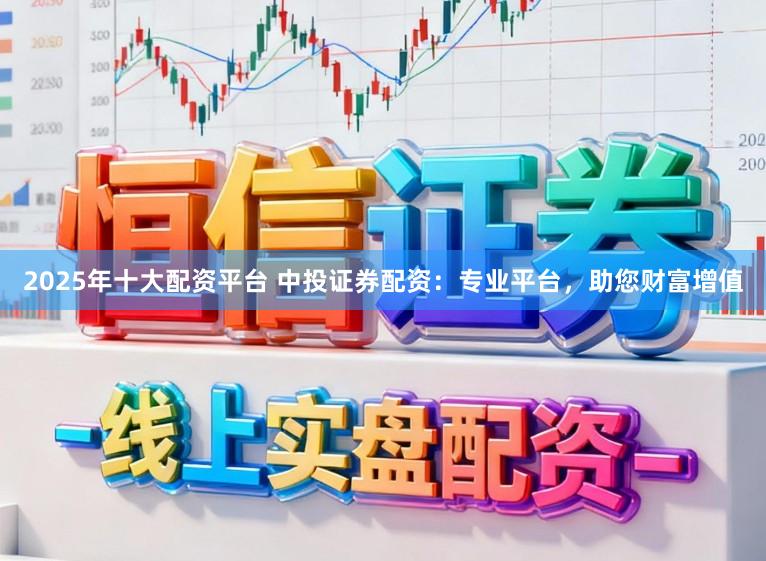 2025年十大配资平台 中投证券配资：专业平台，助您财富增值
