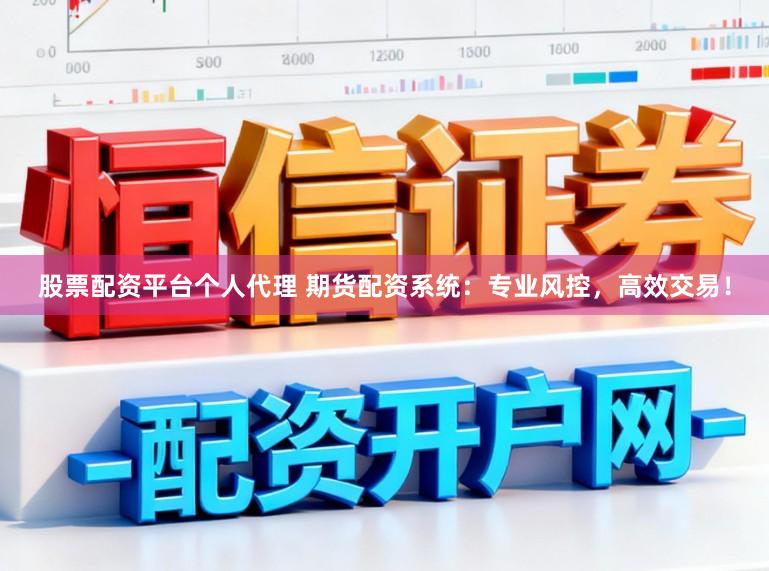 股票配资平台个人代理 期货配资系统：专业风控，高效交易！
