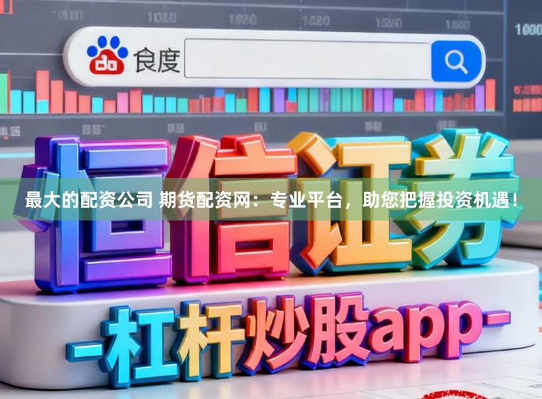 最大的配资公司 期货配资网：专业平台，助您把握投资机遇！