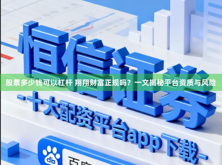 股票多少钱可以杠杆 翔翔财富正规吗？一文揭秘平台资质与风险
