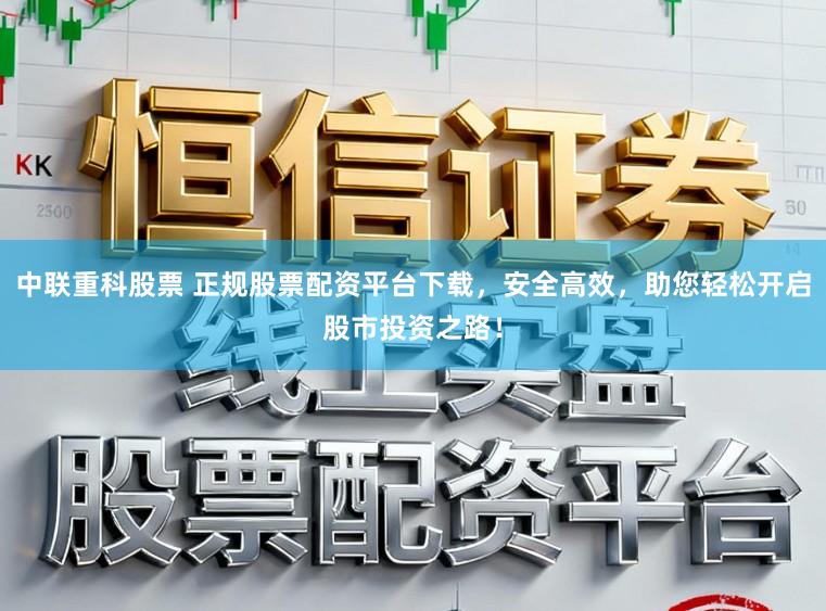 中联重科股票 正规股票配资平台下载，安全高效，助您轻松开启股市投资之路！