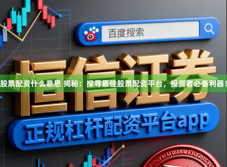 股票配资什么意思 揭秘：探寻最佳股票配资平台，投资者必备利器！