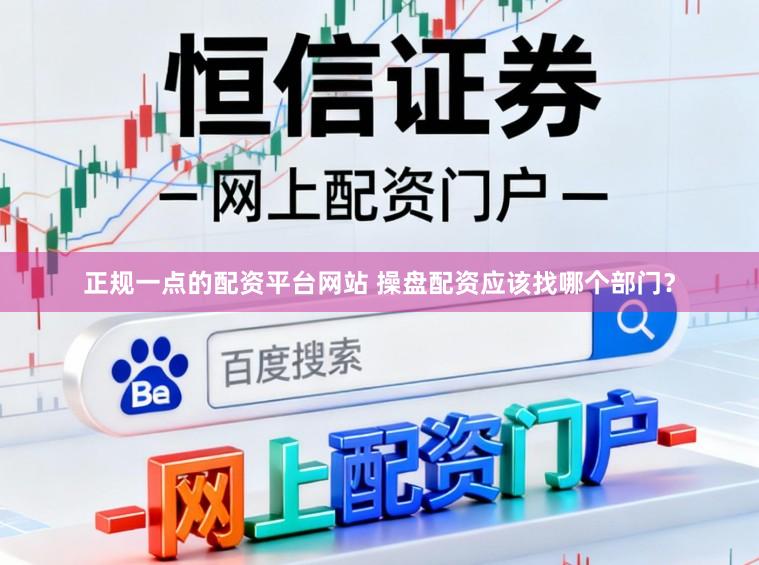 正规一点的配资平台网站 操盘配资应该找哪个部门？