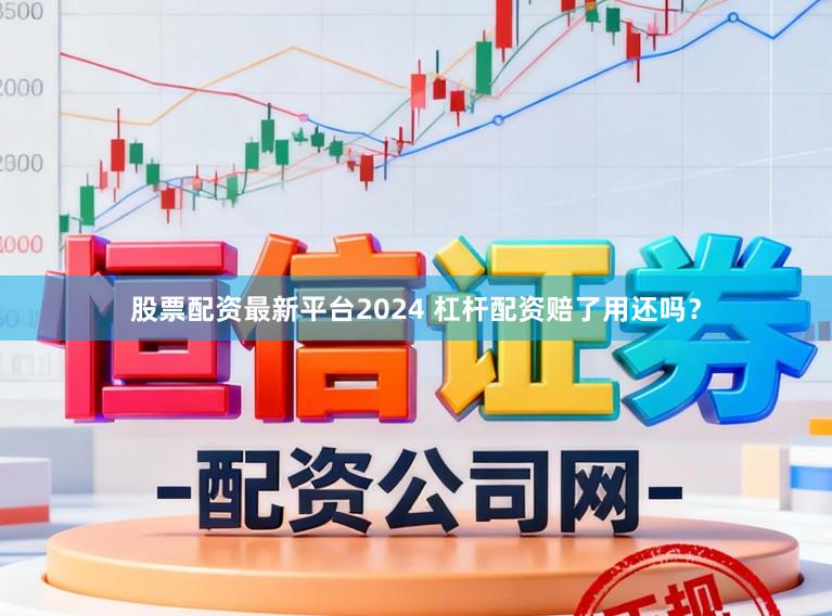 股票配资最新平台2024 杠杆配资赔了用还吗？