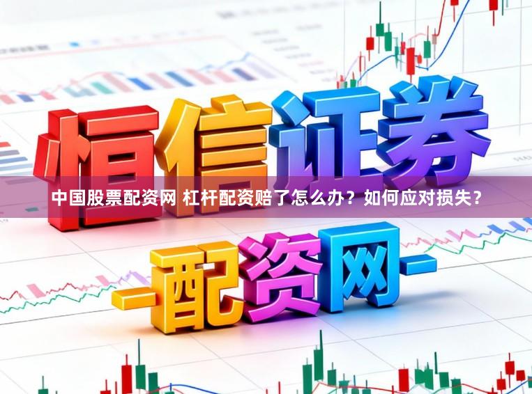 中国股票配资网 杠杆配资赔了怎么办？如何应对损失？