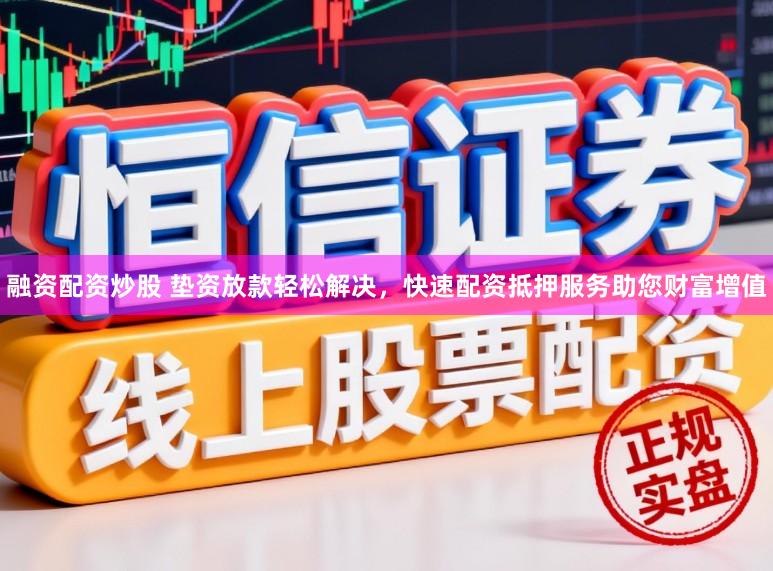 融资配资炒股 垫资放款轻松解决，快速配资抵押服务助您财富增值