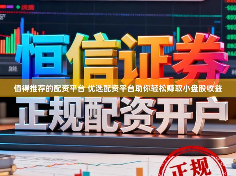 值得推荐的配资平台 优选配资平台助你轻松赚取小盘股收益