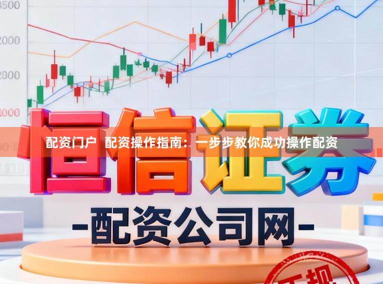 配资门户  配资操作指南：一步步教你成功操作配资