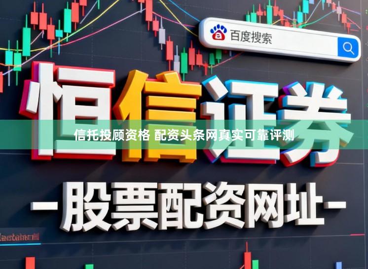 信托投顾资格 配资头条网真实可靠评测