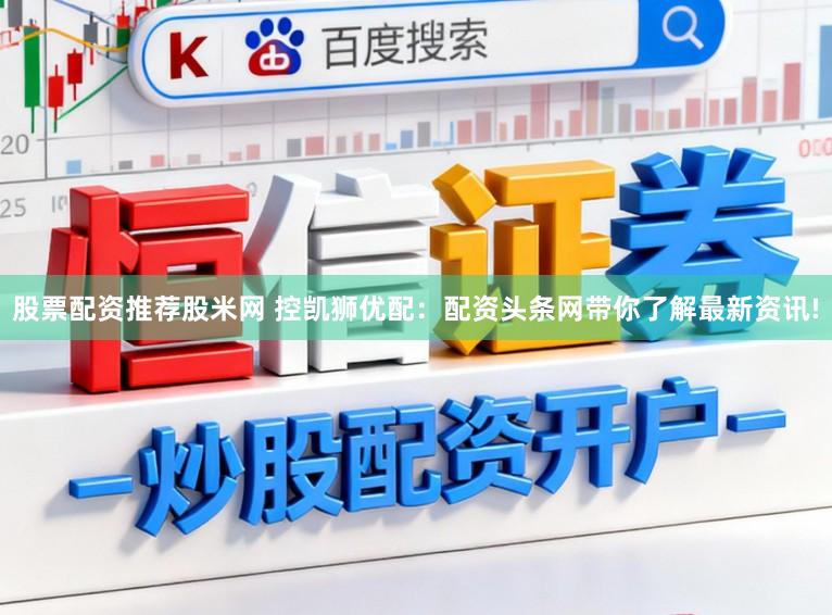 股票配资推荐股米网 控凯狮优配：配资头条网带你了解最新资讯!
