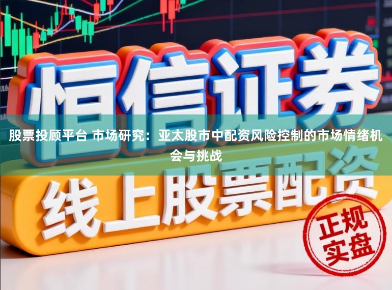 股票投顾平台 市场研究：亚太股市中配资风险控制的市场情绪机会与挑战