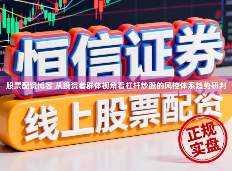 股票配资博客 从投资者群体视角看杠杆炒股的风控体系趋势研判