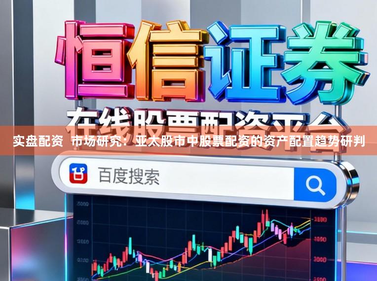 实盘配资  市场研究：亚太股市中股票配资的资产配置趋势研判