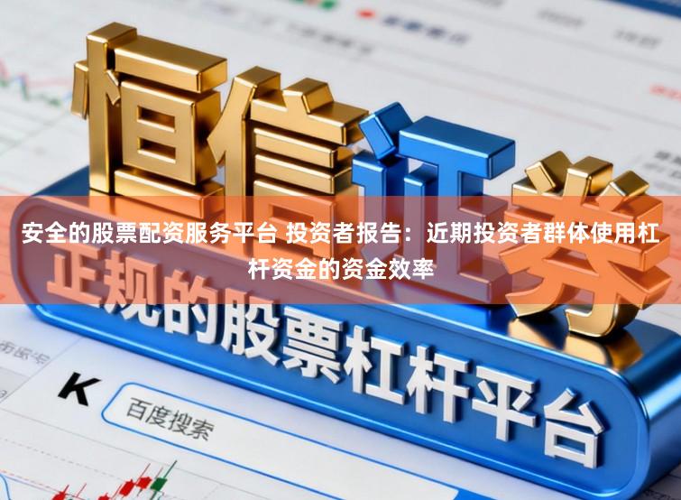 安全的股票配资服务平台 投资者报告：近期投资者群体使用杠杆资金的资金效率