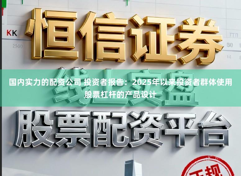 国内实力的配资公司 投资者报告：2025年以来投资者群体使用股票杠杆的产品设计